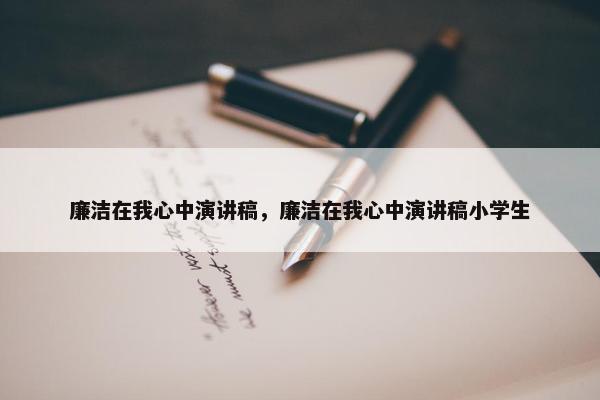 廉洁在我心中演讲稿，廉洁在我心中演讲稿小学生