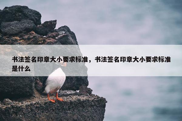 书法签名印章大小要求标准，书法签名印章大小要求标准是什么