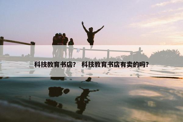 科技教育书店？ 科技教育书店有卖的吗？