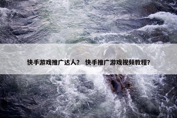 快手游戏推广达人？ 快手推广游戏视频教程？