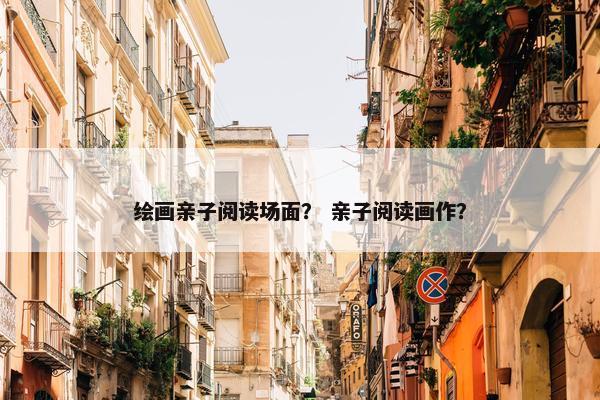 绘画亲子阅读场面？ 亲子阅读画作？
