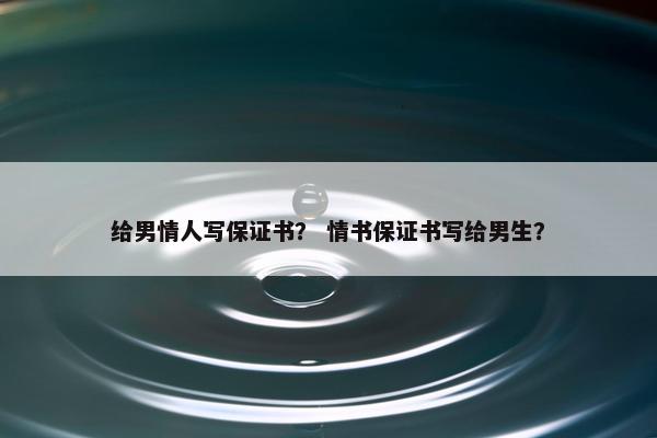 给男情人写保证书？ 情书保证书写给男生？