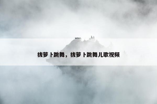 拔萝卜跳舞，拔萝卜跳舞儿歌视频
