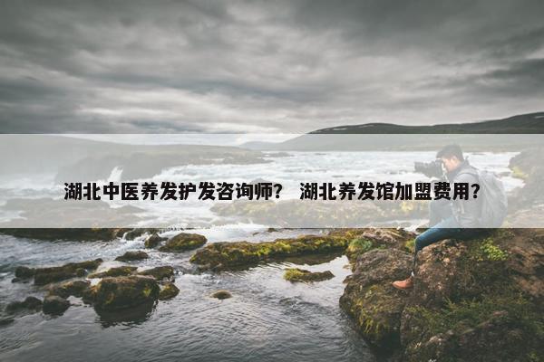 湖北中医养发护发咨询师？ 湖北养发馆加盟费用？
