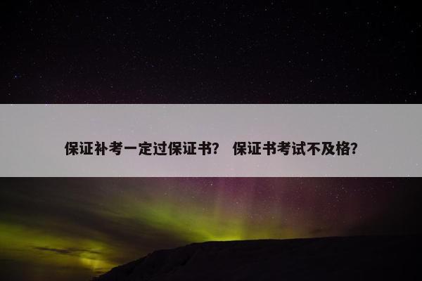 保证补考一定过保证书？ 保证书考试不及格？