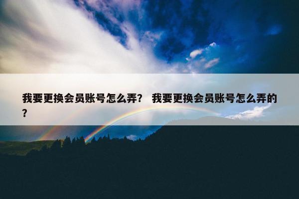 我要更换会员账号怎么弄？ 我要更换会员账号怎么弄的？