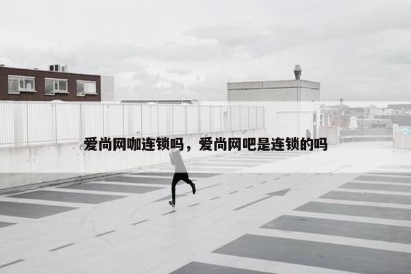 爱尚网咖连锁吗，爱尚网吧是连锁的吗
