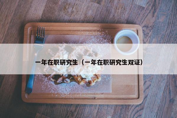 一年在职研究生（一年在职研究生双证）