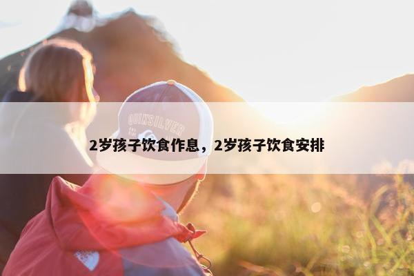 2岁孩子饮食作息,2岁孩子饮食安排 2岁孩子饮食作息,2岁孩子饮食安排