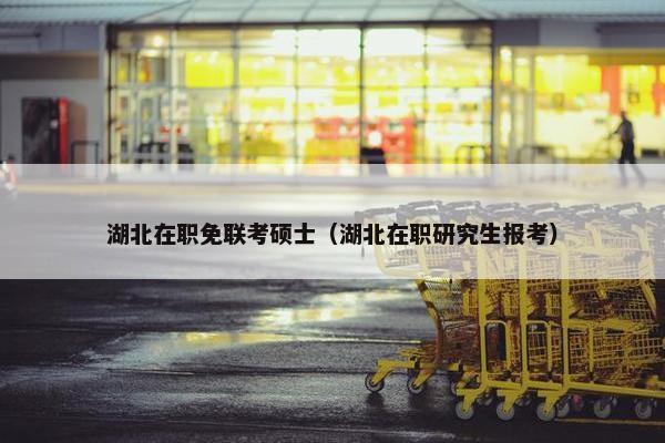 湖北在职免联考硕士（湖北在职研究生报考）