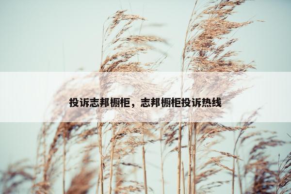 投诉志邦橱柜，志邦橱柜投诉热线