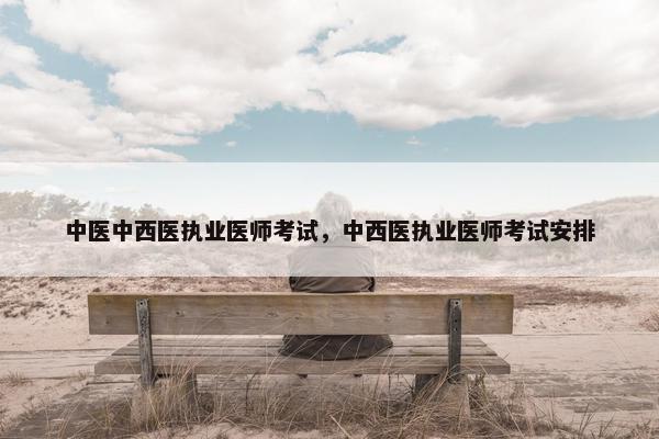 中医中西医执业医师考试，中西医执业医师考试安排