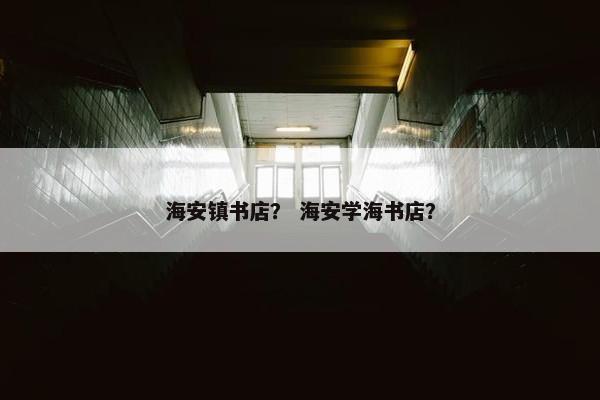 海安镇书店？ 海安学海书店？