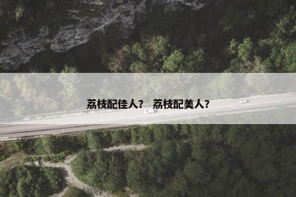 荔枝配佳人？ 荔枝配美人？