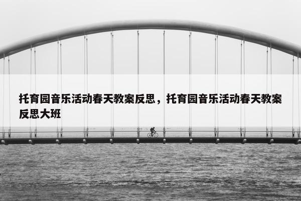 托育园音乐活动春天教案反思，托育园音乐活动春天教案反思大班