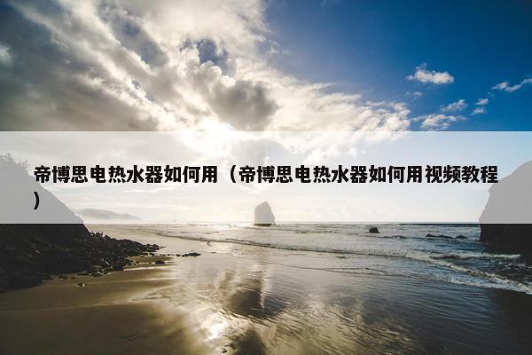 帝博思电热水器如何用（帝博思电热水器如何用视频教程）