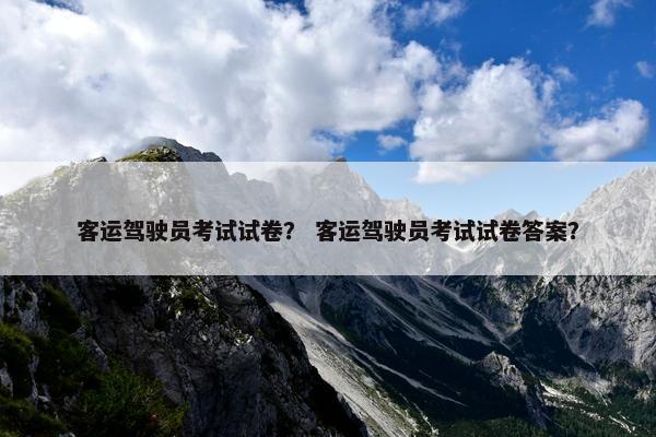 客运驾驶员考试试卷？ 客运驾驶员考试试卷答案？