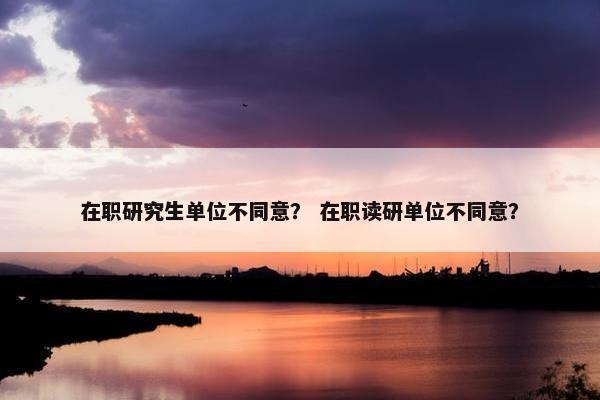 在职研究生单位不同意？ 在职读研单位不同意？