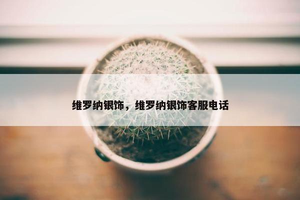 维罗纳银饰，维罗纳银饰客服电话