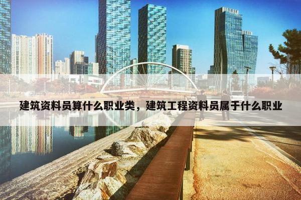 建筑资料员算什么职业类，建筑工程资料员属于什么职业