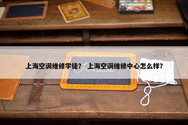 上海空调维修学徒？ 上海空调维修中心怎么样？