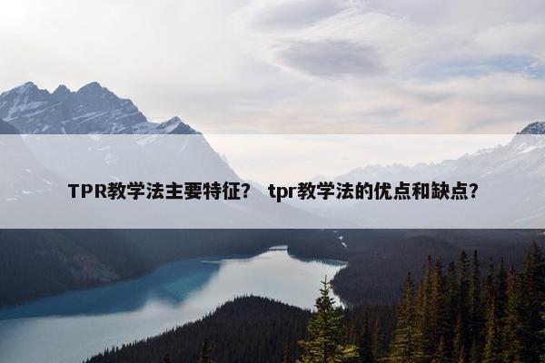 TPR教学法主要特征？ tpr教学法的优点和缺点？