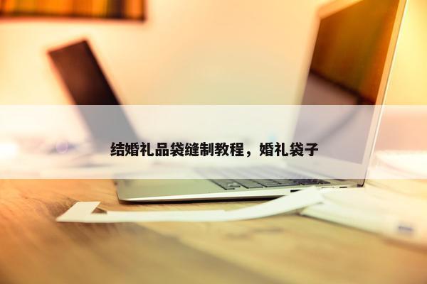 结婚礼品袋缝制教程，婚礼袋子