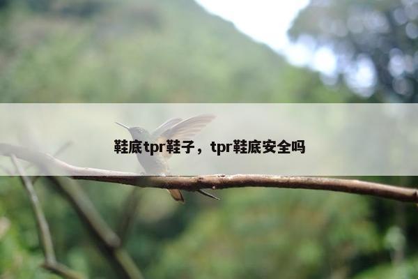 鞋底tpr鞋子，tpr鞋底安全吗