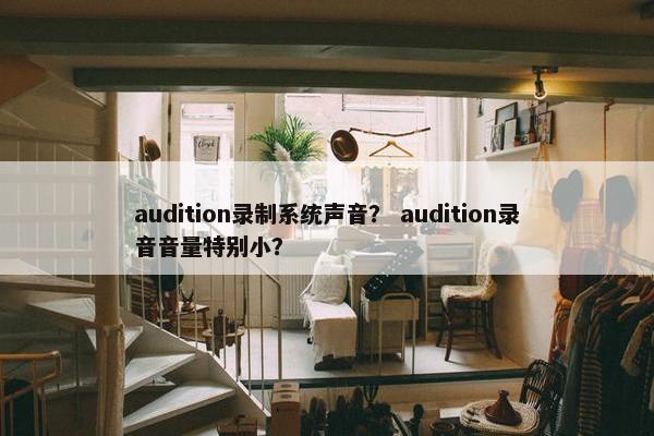 audition录制系统声音？ audition录音音量特别小？