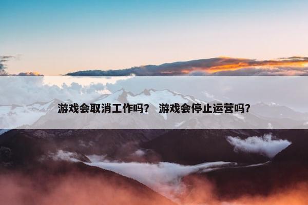 游戏会取消工作吗？ 游戏会停止运营吗？