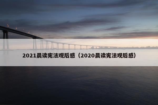 2021晨读宪法观后感（2020晨读宪法观后感）