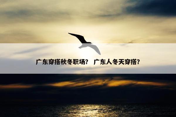 广东穿搭秋冬职场？ 广东人冬天穿搭？