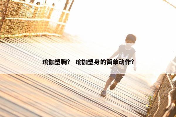 瑜伽塑胸？ 瑜伽塑身的简单动作？