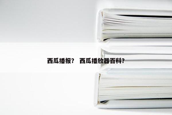 西瓜播报？ 西瓜播放器百科？