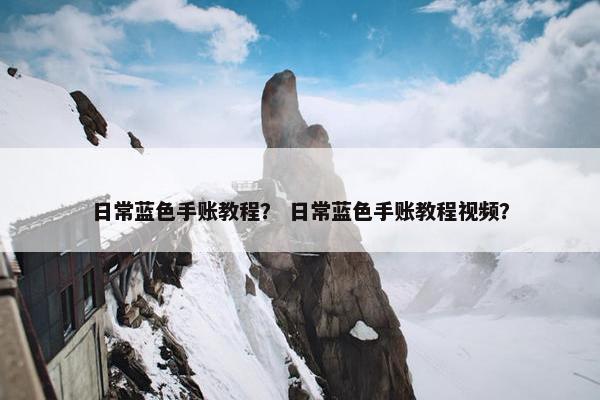 日常蓝色手账教程？ 日常蓝色手账教程视频？