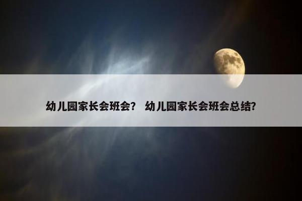 幼儿园家长会班会？ 幼儿园家长会班会总结？