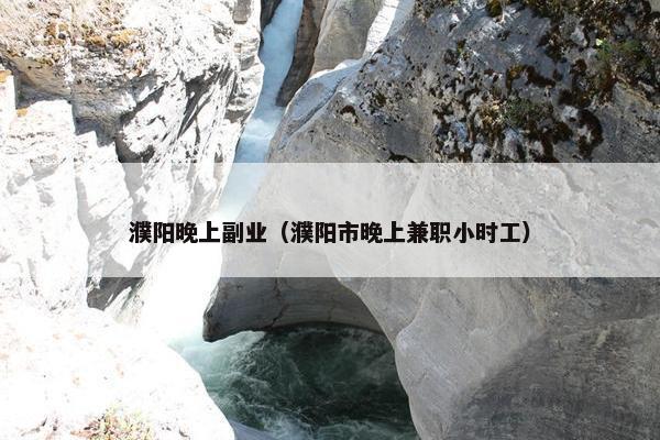 濮阳晚上副业（濮阳市晚上兼职小时工）