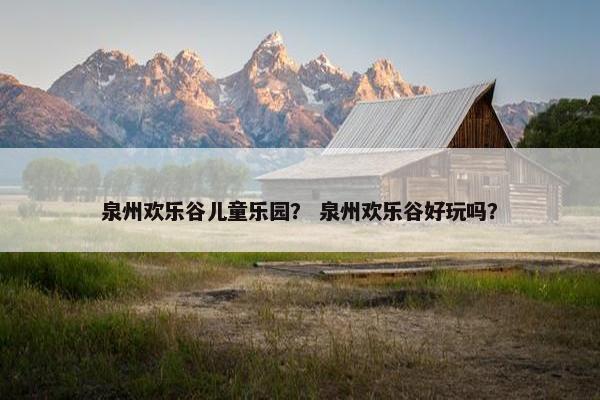 泉州欢乐谷儿童乐园？ 泉州欢乐谷好玩吗？