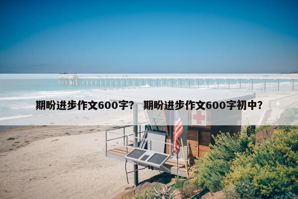 期盼进步作文600字？ 期盼进步作文600字初中？