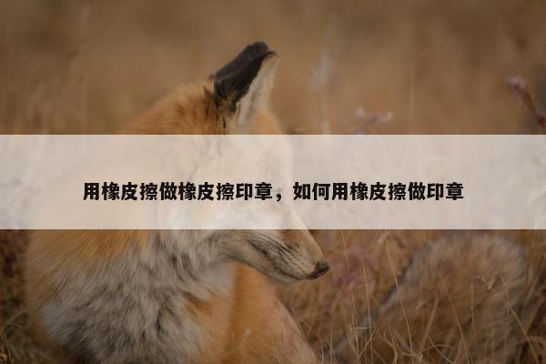 用橡皮擦做橡皮擦印章，如何用橡皮擦做印章