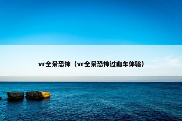 vr全景恐怖（vr全景恐怖过山车体验）