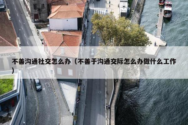 不善沟通社交怎么办（不善于沟通交际怎么办做什么工作）