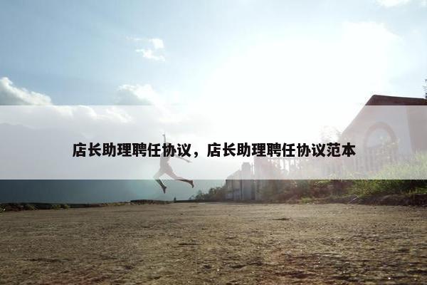 店长助理聘任协议，店长助理聘任协议范本