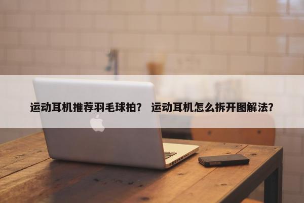 运动耳机推荐羽毛球拍？ 运动耳机怎么拆开图解法？