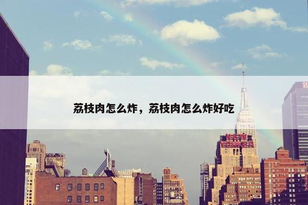 荔枝肉怎么炸，荔枝肉怎么炸好吃