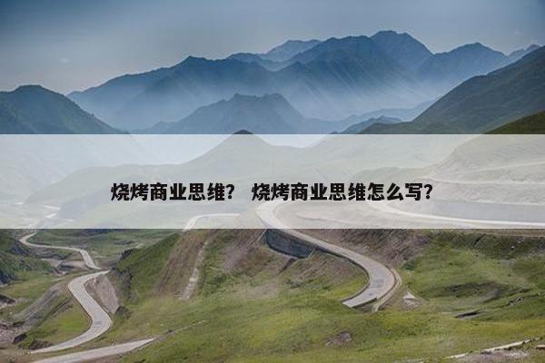 烧烤商业思维？ 烧烤商业思维怎么写？