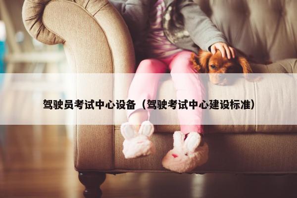 驾驶员考试中心设备（驾驶考试中心建设标准）