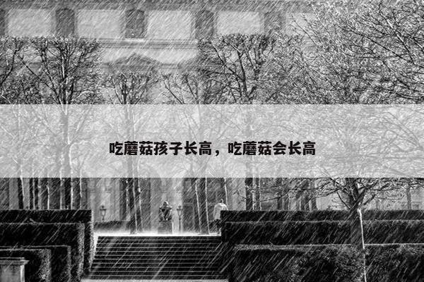 吃蘑菇孩子长高，吃蘑菇会长高