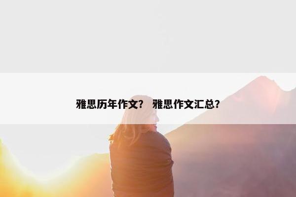 雅思历年作文？ 雅思作文汇总？