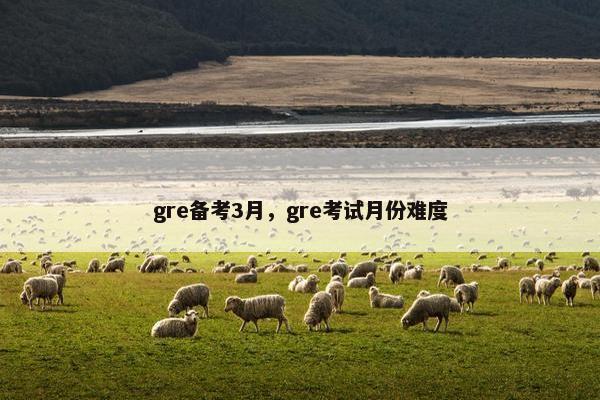 gre备考3月，gre考试月份难度